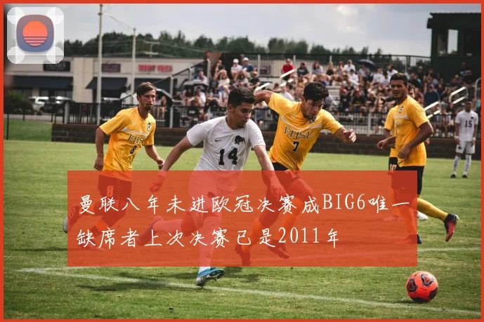 曼联八年未进欧冠决赛成BIG6唯一缺席者上次决赛已是2011年