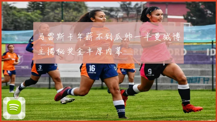 马雷斯卡年薪不到瓜帅一半曼城博主揭秘奖金丰厚内幕