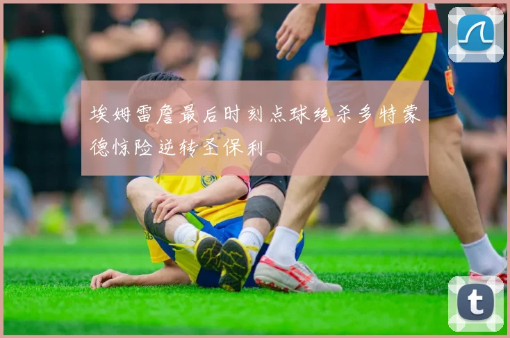 埃姆雷詹最后时刻点球绝杀多特蒙德惊险逆转圣保利
