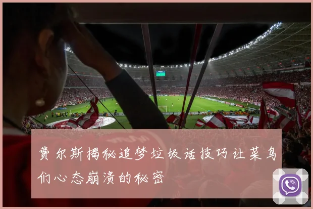 费尔斯揭秘追梦垃圾话技巧让菜鸟们心态崩溃的秘密