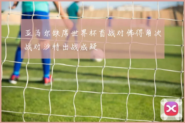 亚马尔缺席世界杯首战对佛得角次战对沙特出战成疑
