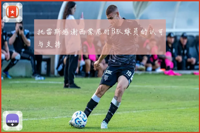 托雷斯感谢西蒙尼对B队球员的认可与支持