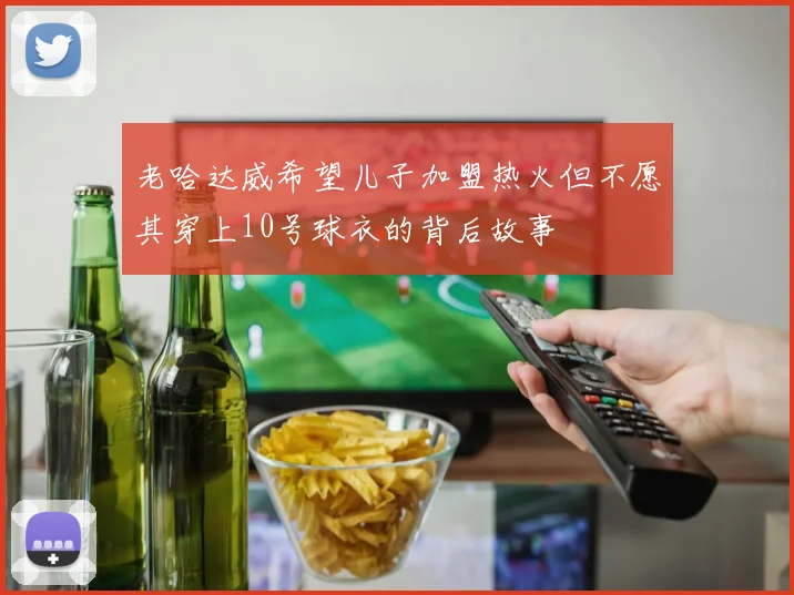 老哈达威希望儿子加盟热火但不愿其穿上10号球衣的背后故事