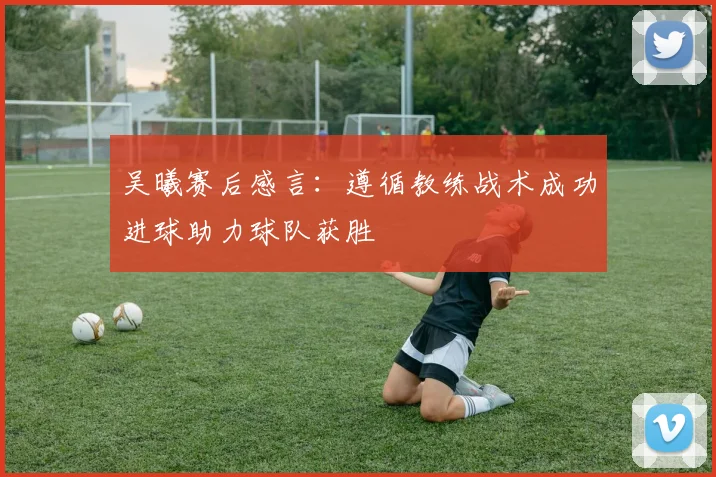 吴曦赛后感言：遵循教练战术成功进球助力球队获胜