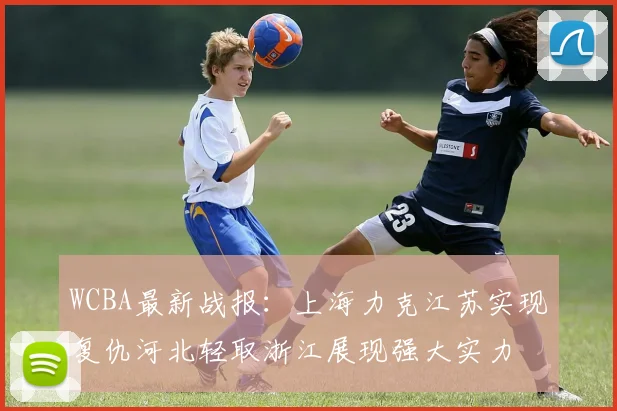 WCBA最新战报：上海力克江苏实现复仇河北轻取浙江展现强大实力