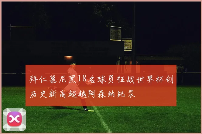拜仁慕尼黑18名球员征战世界杯创历史新高超越阿森纳纪录