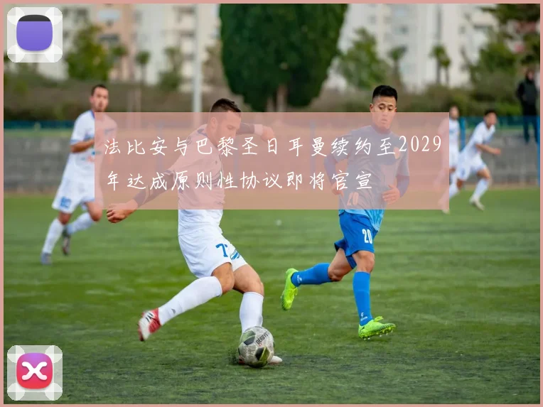 法比安与巴黎圣日耳曼续约至2029年达成原则性协议即将官宣