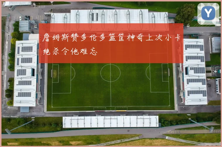 詹姆斯赞多伦多篮筐神奇上次小卡绝杀令他难忘