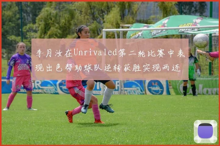 李月汝在Unrivaled第二轮比赛中表现出色帮助球队逆转获胜实现两连胜