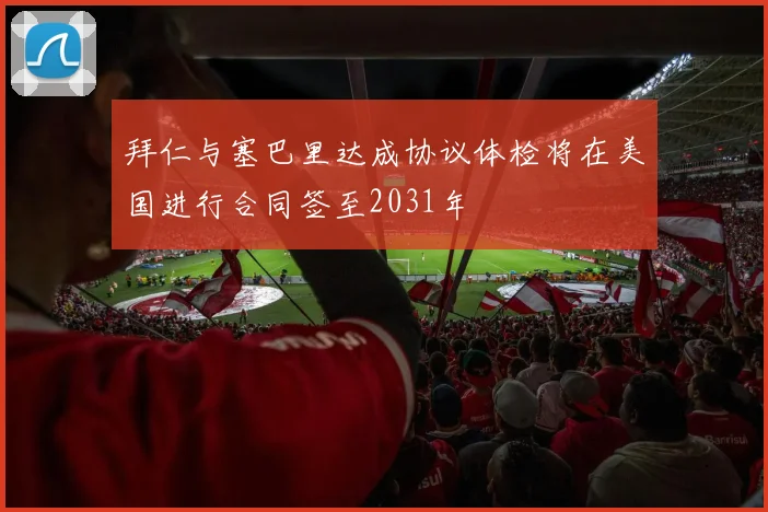 拜仁与塞巴里达成协议体检将在美国进行合同签至2031年