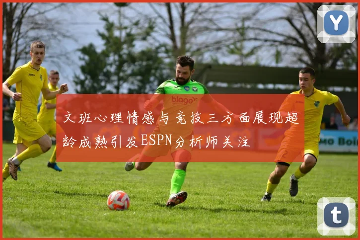 文班心理情感与竞技三方面展现超龄成熟引发ESPN分析师关注