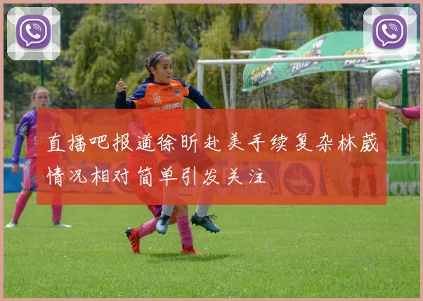 直播吧报道徐昕赴美手续复杂林葳情况相对简单引发关注