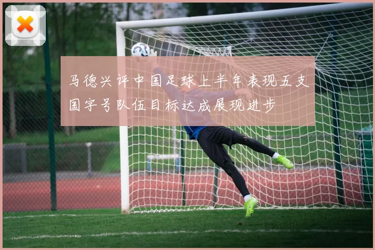 马德兴评中国足球上半年表现五支国字号队伍目标达成展现进步