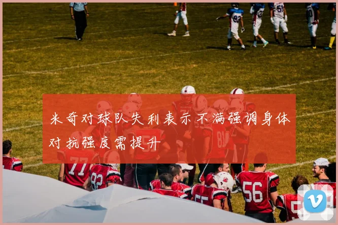 米奇对球队失利表示不满强调身体对抗强度需提升
