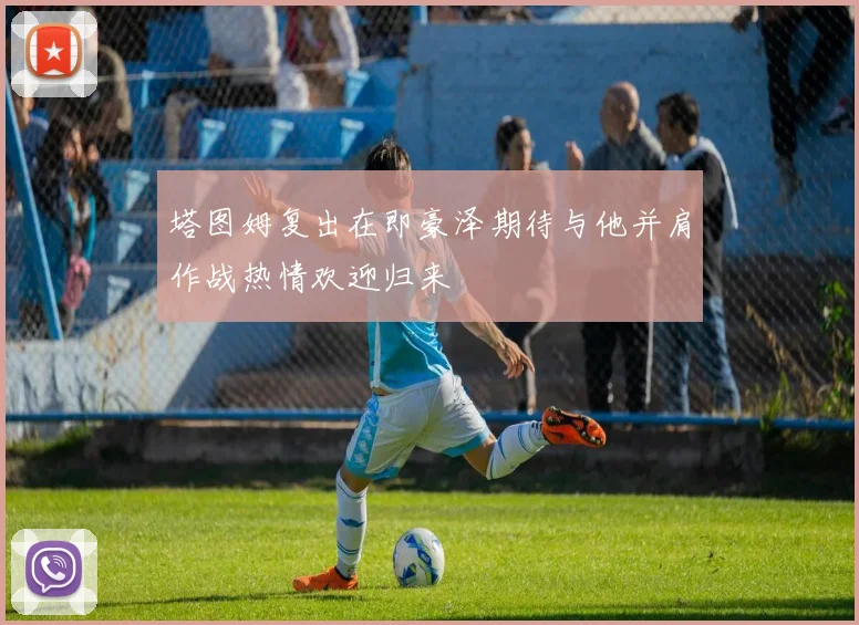 塔图姆复出在即豪泽期待与他并肩作战热情欢迎归来