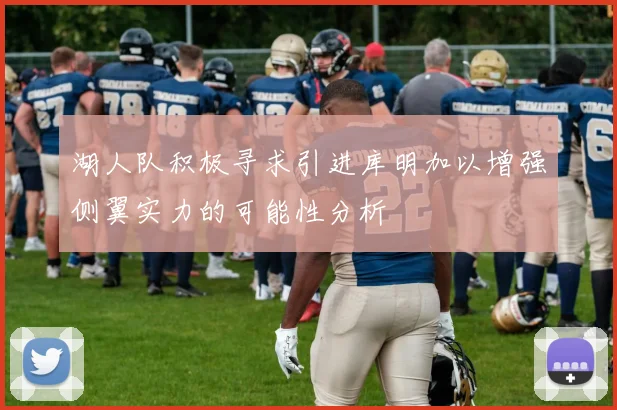 湖人队积极寻求引进库明加以增强侧翼实力的可能性分析