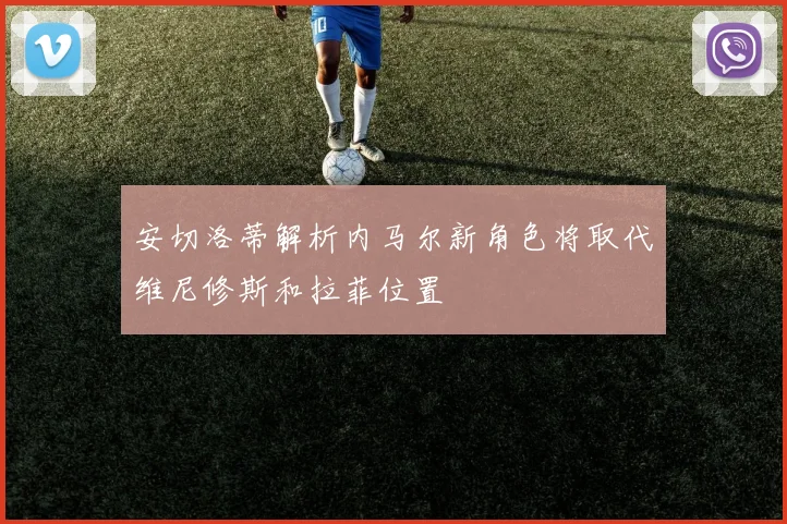 安切洛蒂解析内马尔新角色将取代维尼修斯和拉菲位置